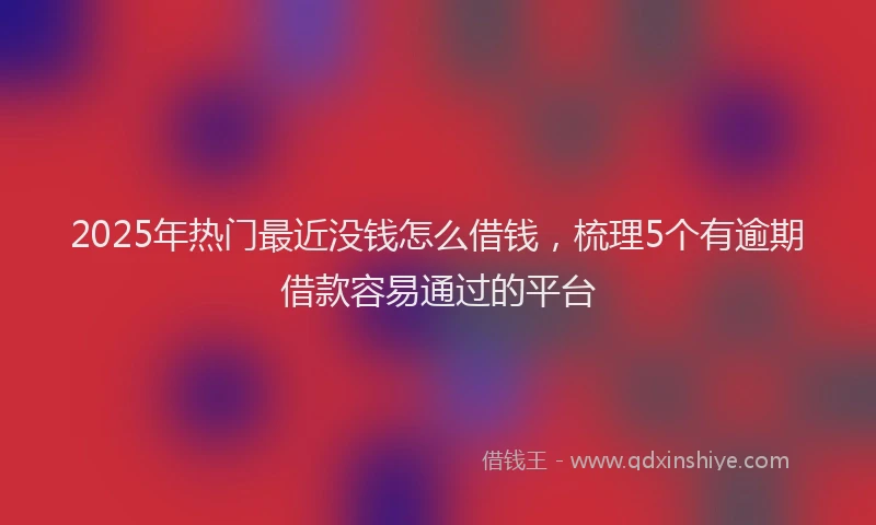 2025年热门最近没钱怎么借钱，梳理5个有逾期借款容易通过的平台