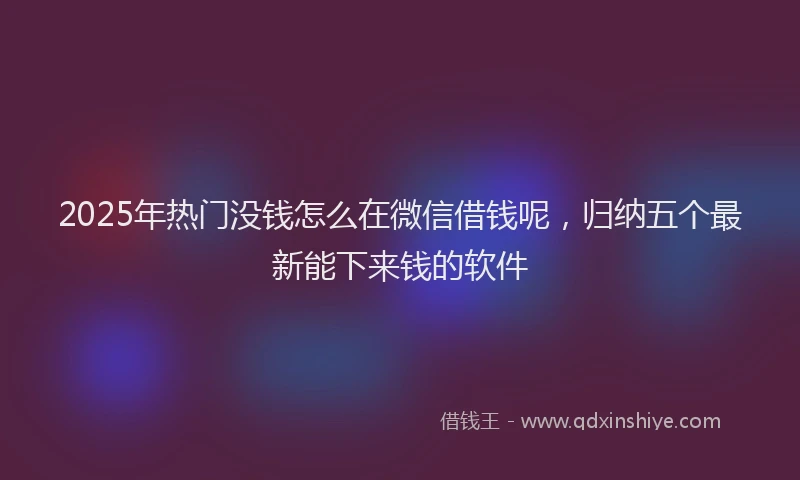 2025年热门没钱怎么在微信借钱呢，归纳五个最新能下来钱的软件