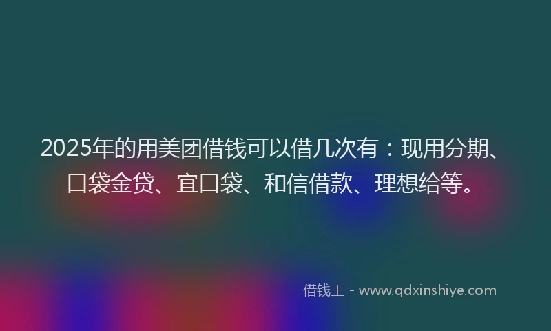 2025年的用美团借钱可以借几次有：现用分期、口袋金贷、宜口袋、和信借款、理想给等。