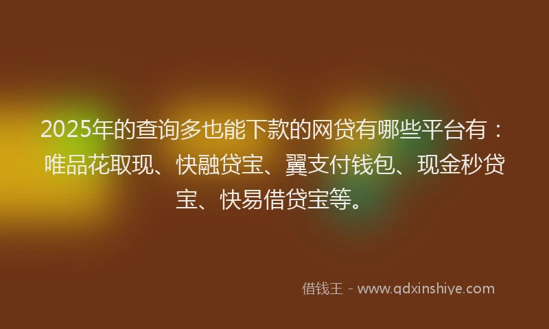 2025年的查询多也能下款的网贷有哪些平台有：唯品花取现、快融贷宝、翼支付钱包、现金秒贷宝、快易借贷宝等。
