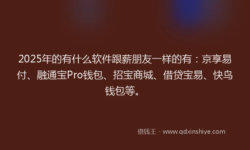 2025年的有什么软件跟薪朋友一样的有：京享易付、融通宝Pro钱包、招宝商城、借贷宝易、快鸟钱包等。