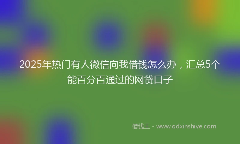 2025年热门有人微信向我借钱怎么办，汇总5个能百分百通过的网贷口子