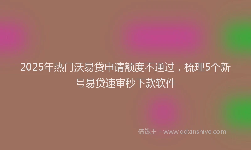 2025年热门沃易贷申请额度不通过，梳理5个新号易贷速审秒下款软件