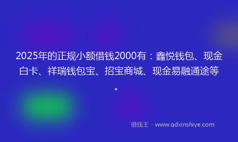 2025年的正规小额借钱2000有：鑫悦钱包、现金白卡、祥瑞钱包宝、招宝商城、现金易融通途等。