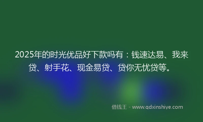 2025年的时光优品好下款吗有：钱速达易、我来贷、射手花、现金易贷、贷你无忧贷等。