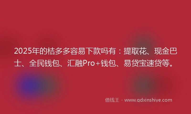 2025年的桔多多容易下款吗有：提取花、现金巴士、全民钱包、汇融Pro+钱包、易贷宝速贷等。