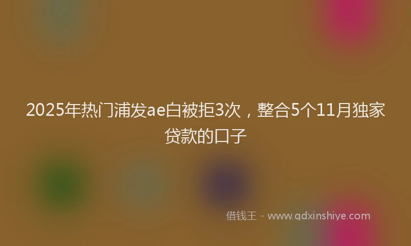 2025年热门浦发ae白被拒3次，整合5个11月独家贷款的口子