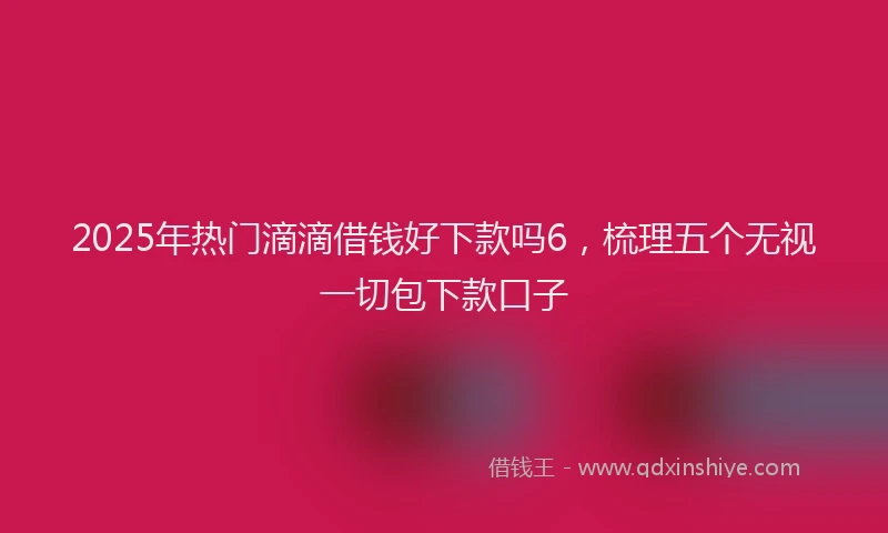 2025年热门滴滴借钱好下款吗6，梳理五个无视一切包下款口子