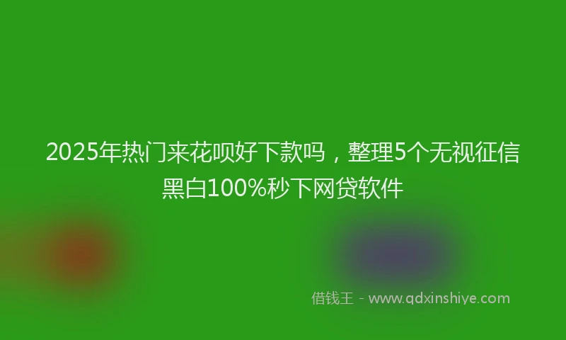2025年热门来花呗好下款吗，整理5个无视征信黑白100%秒下网贷软件