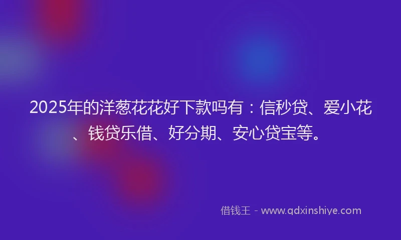 2025年的洋葱花花好下款吗有：信秒贷、爱小花、钱贷乐借、好分期、安心贷宝等。