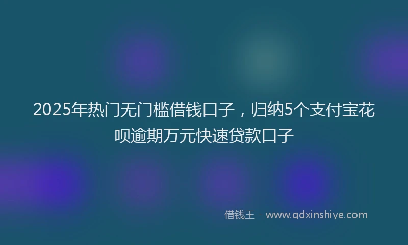2025年热门无门槛借钱口子，归纳5个支付宝花呗逾期万元快速贷款口子