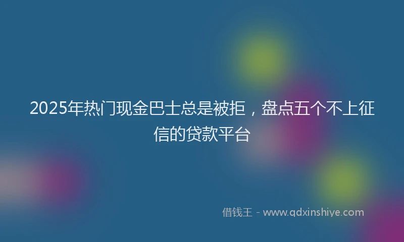 2025年热门现金巴士总是被拒，盘点五个不上征信的贷款平台