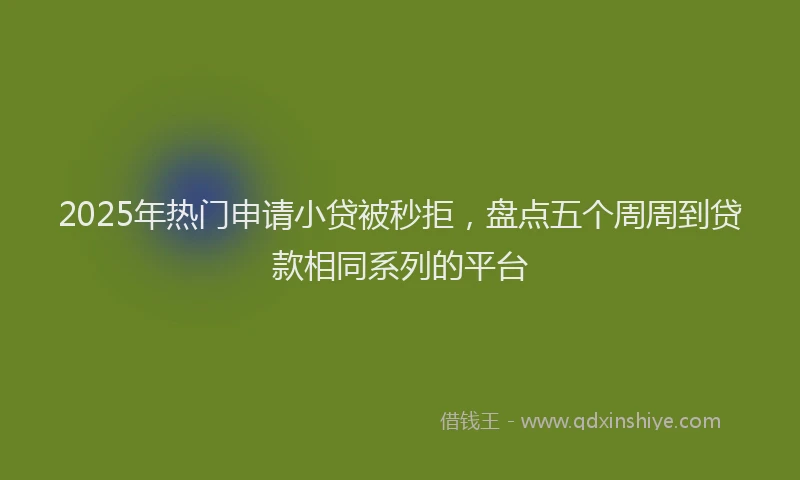 2025年热门申请小贷被秒拒，盘点五个周周到贷款相同系列的平台