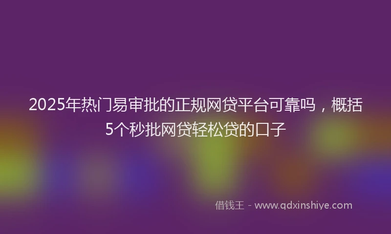 2025年热门易审批的正规网贷平台可靠吗，概括5个秒批网贷轻松贷的口子