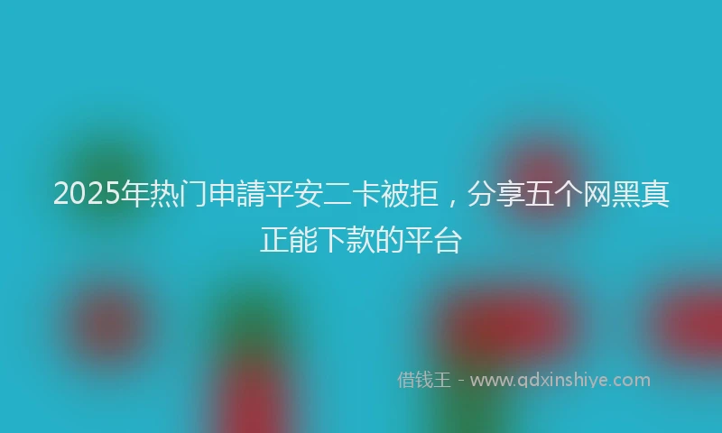 2025年热门申請平安二卡被拒，分享五个网黑真正能下款的平台