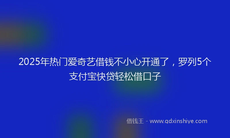 2025年热门爱奇艺借钱不小心开通了，罗列5个支付宝快贷轻松借口子
