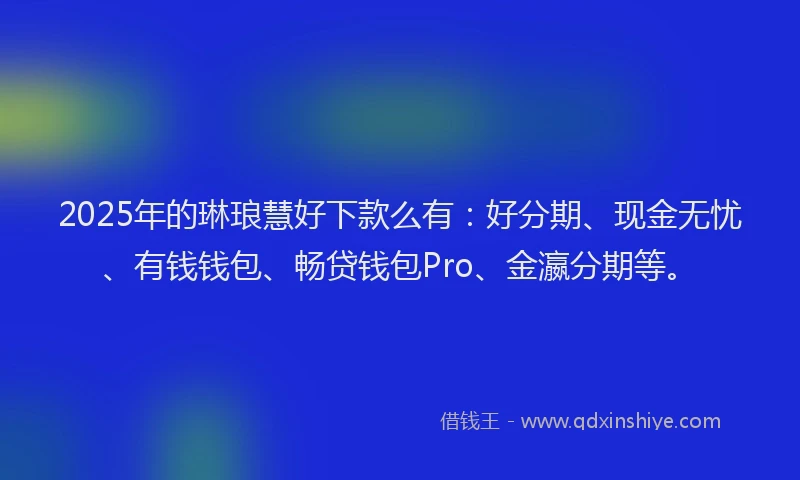 2025年的琳琅慧好下款么有：好分期、现金无忧、有钱钱包、畅贷钱包Pro、金瀛分期等。