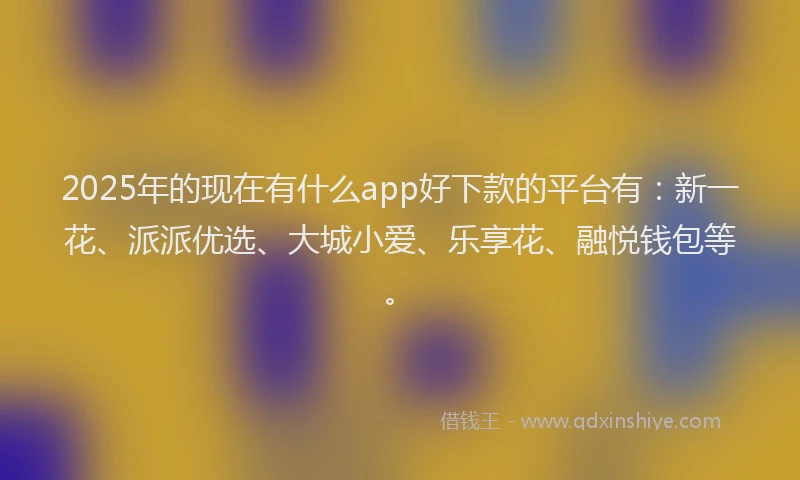 2025年的现在有什么app好下款的平台有：新一花、派派优选、大城小爱、乐享花、融悦钱包等。