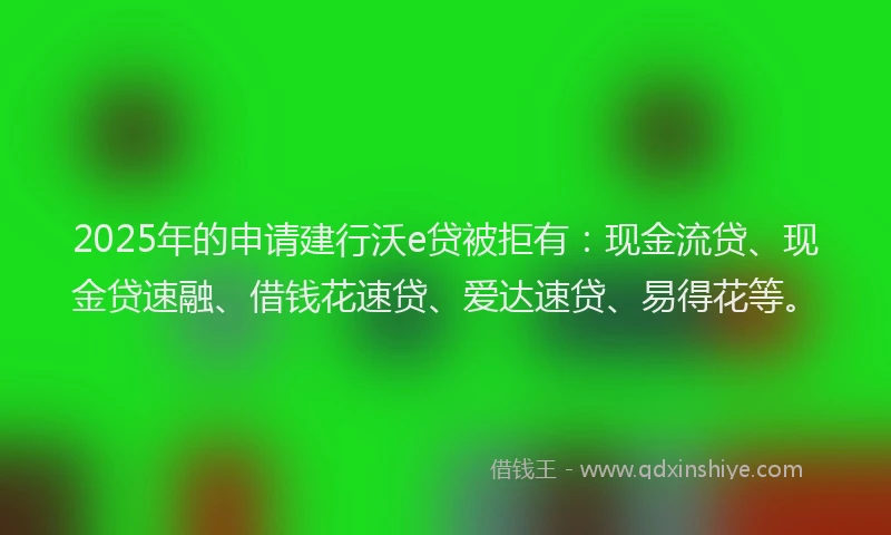 2025年的申请建行沃e贷被拒有：现金流贷、现金贷速融、借钱花速贷、爱达速贷、易得花等。