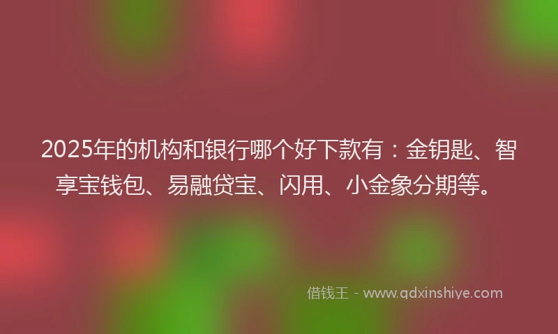 2025年的机构和银行哪个好下款有：金钥匙、智享宝钱包、易融贷宝、闪用、小金象分期等。