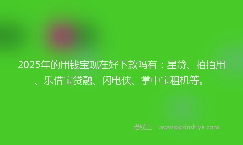 2025年的用钱宝现在好下款吗有：星贷、拍拍用、乐借宝贷融、闪电侠、掌中宝租机等。