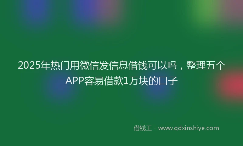 2025年热门用微信发信息借钱可以吗，整理五个APP容易借款1万块的口子