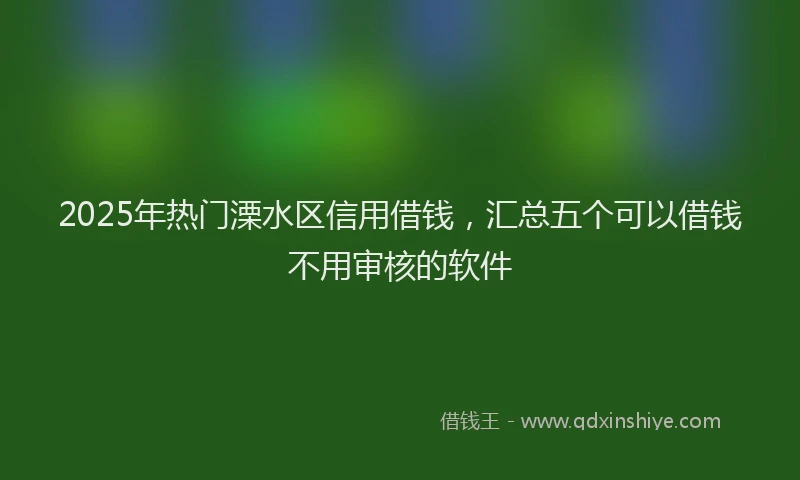2025年热门溧水区信用借钱，汇总五个可以借钱不用审核的软件