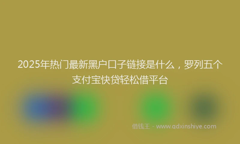 2025年热门最新黑户口子链接是什么，罗列五个支付宝快贷轻松借平台