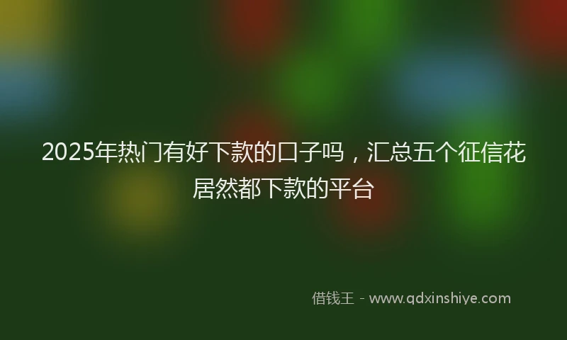 2025年热门有好下款的口子吗，汇总五个征信花居然都下款的平台