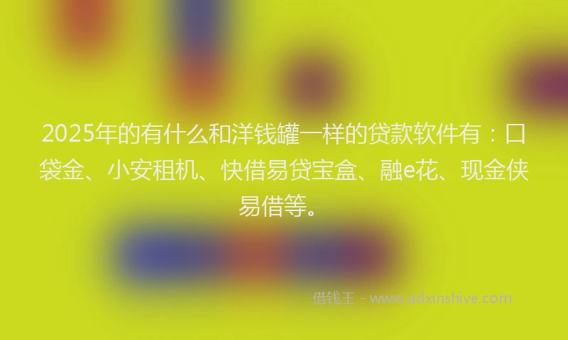 2025年的有什么和洋钱罐一样的贷款软件有：口袋金、小安租机、快借易贷宝盒、融e花、现金侠易借等。