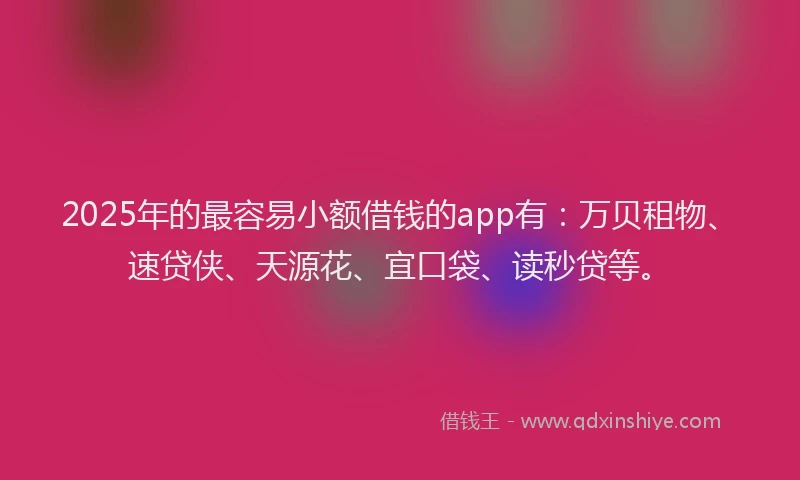 2025年的最容易小额借钱的app有：万贝租物、速贷侠、天源花、宜口袋、读秒贷等。