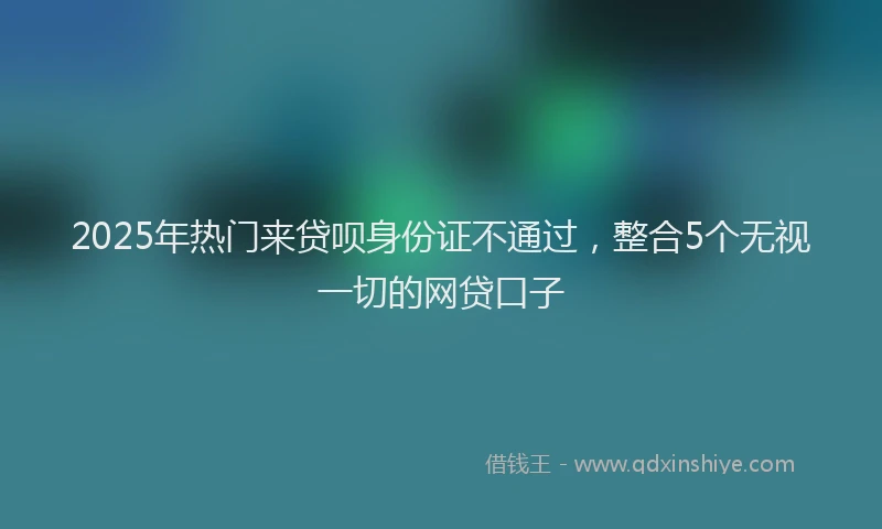 2025年热门来贷呗身份证不通过，整合5个无视一切的网贷口子