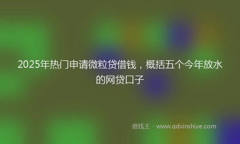 2025年热门申请微粒贷借钱，概括五个今年放水的网贷口子