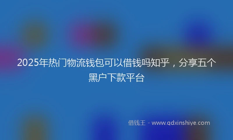 2025年热门物流钱包可以借钱吗知乎，分享五个黑户下款平台