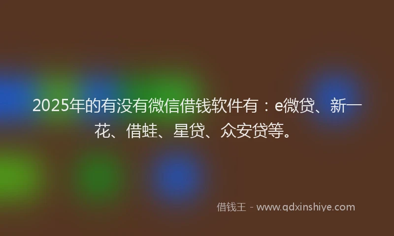 2025年的有没有微信借钱软件有：e微贷、新一花、借蛙、星贷、众安贷等。
