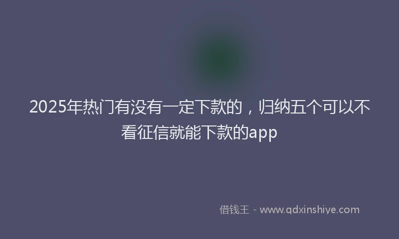 2025年热门有没有一定下款的，归纳五个可以不看征信就能下款的app