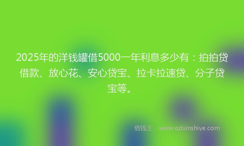 2025年的洋钱罐借5000一年利息多少有：拍拍贷借款、放心花、安心贷宝、拉卡拉速贷、分子贷宝等。