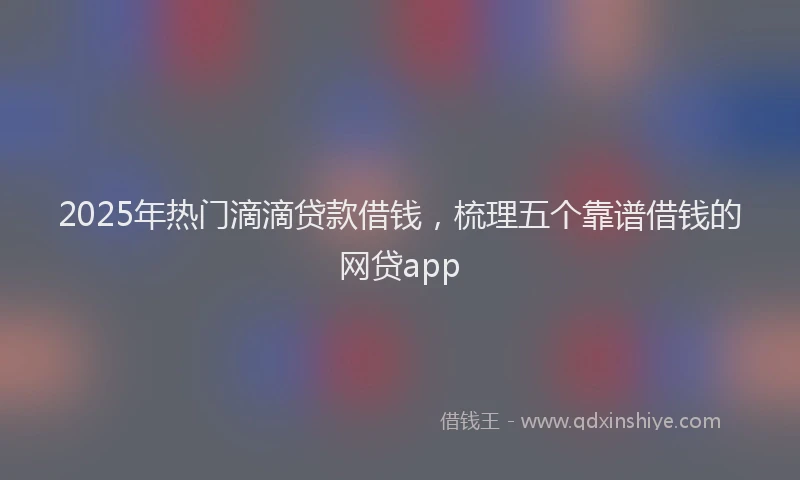 2025年热门滴滴贷款借钱，梳理五个靠谱借钱的网贷app