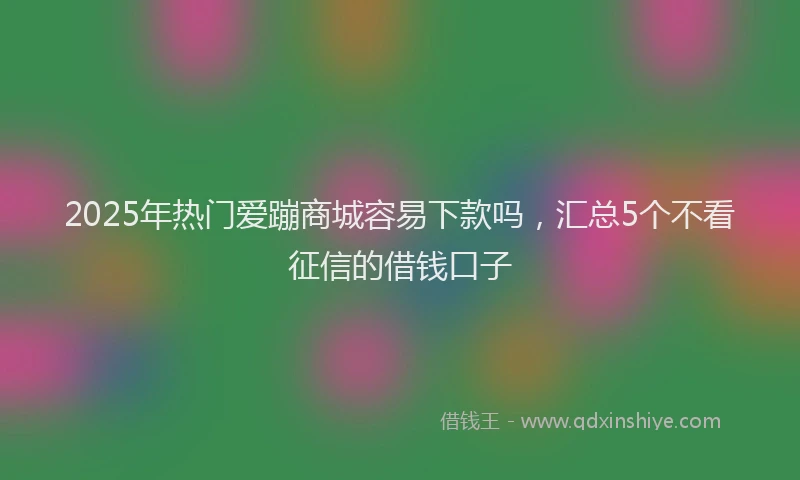 2025年热门爱蹦商城容易下款吗，汇总5个不看征信的借钱口子