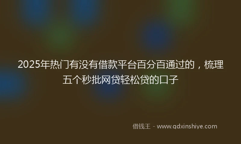2025年热门有没有借款平台百分百通过的，梳理五个秒批网贷轻松贷的口子