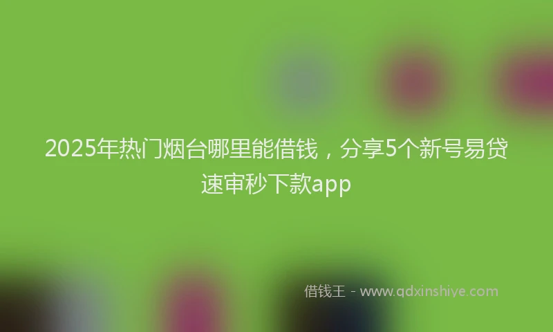 2025年热门烟台哪里能借钱，分享5个新号易贷速审秒下款app