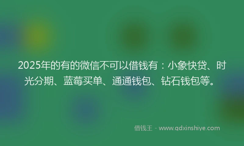 2025年的有的微信不可以借钱有：小象快贷、时光分期、蓝莓买单、通通钱包、钻石钱包等。