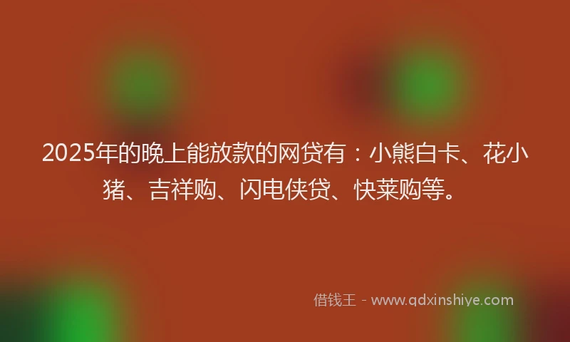 2025年的晚上能放款的网贷有：小熊白卡、花小猪、吉祥购、闪电侠贷、快莱购等。