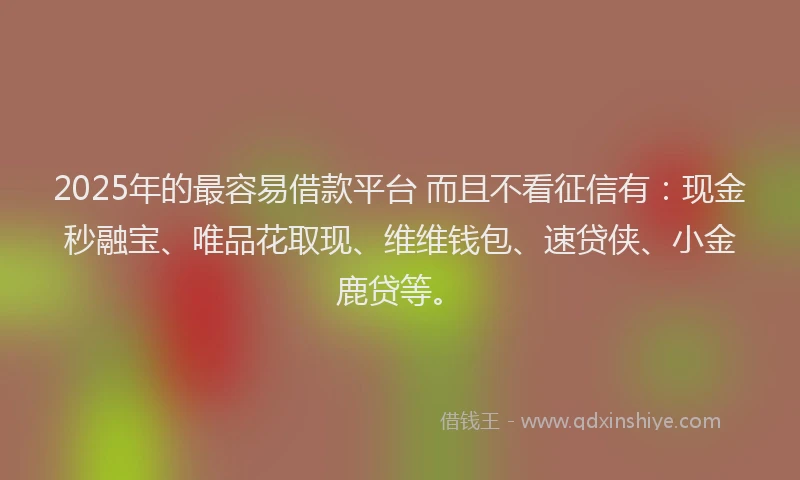 2025年的最容易借款平台 而且不看征信有：现金秒融宝、唯品花取现、维维钱包、速贷侠、小金鹿贷等。