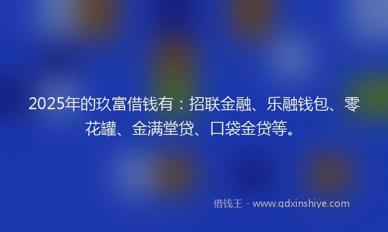 2025年的玖富借钱有：招联金融、乐融钱包、零花罐、金满堂贷、口袋金贷等。