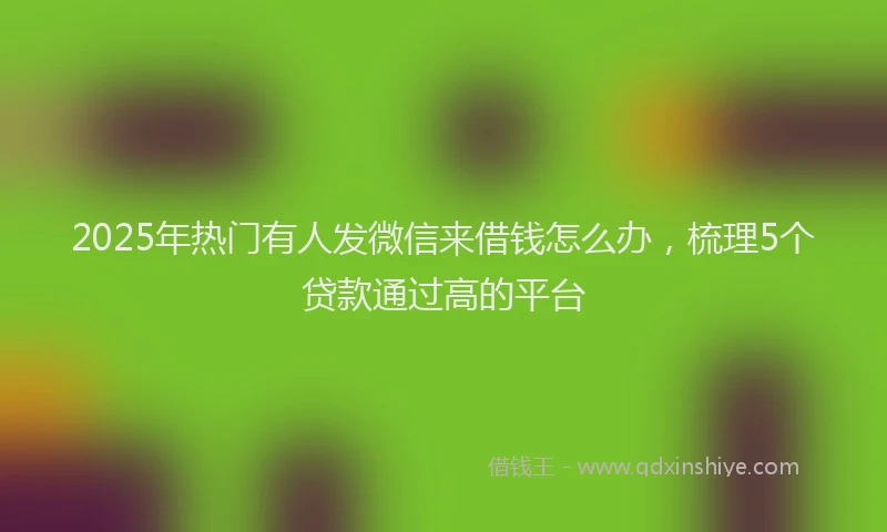 2025年热门有人发微信来借钱怎么办，梳理5个贷款通过高的平台