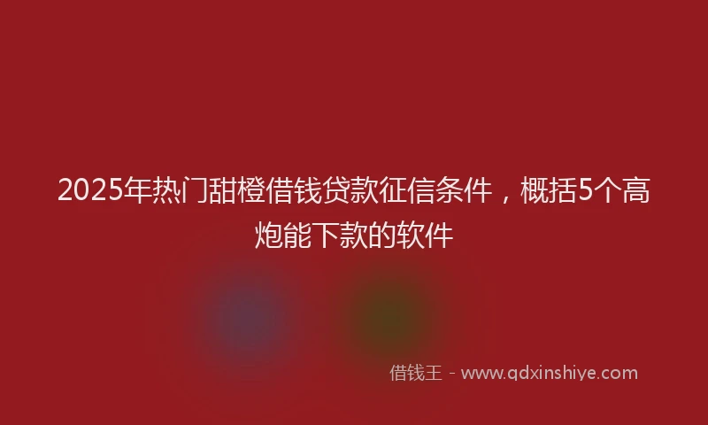 2025年热门甜橙借钱贷款征信条件，概括5个高炮能下款的软件