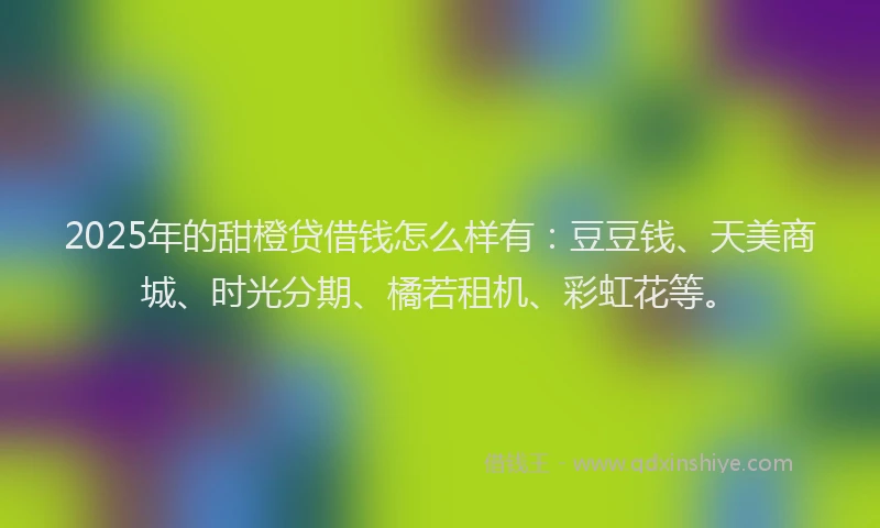 2025年的甜橙贷借钱怎么样有：豆豆钱、天美商城、时光分期、橘若租机、彩虹花等。