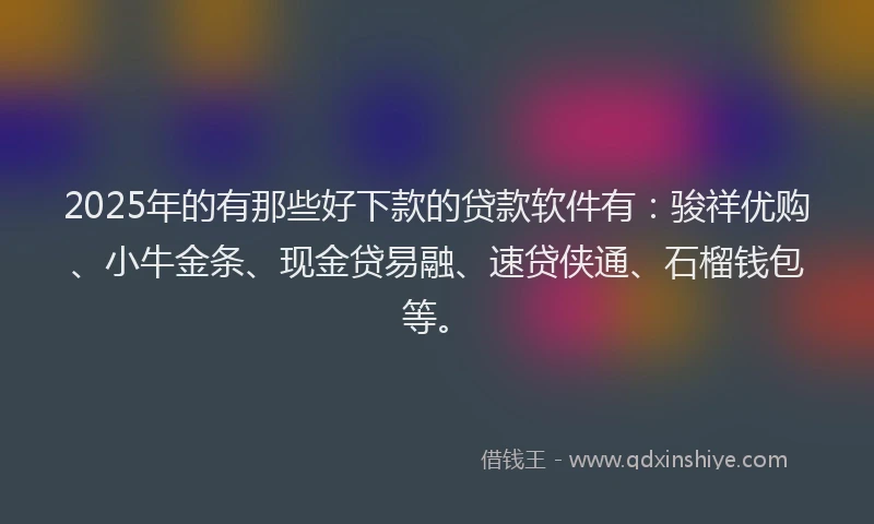2025年的有那些好下款的贷款软件有：骏祥优购、小牛金条、现金贷易融、速贷侠通、石榴钱包等。