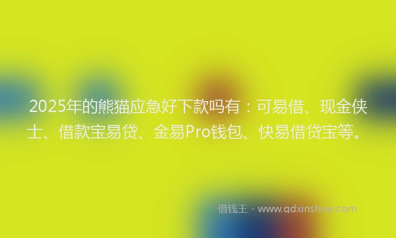 2025年的熊猫应急好下款吗有：可易借、现金侠士、借款宝易贷、金易Pro钱包、快易借贷宝等。